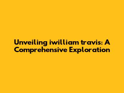 Unveiling iwilliam travis: A Comprehensive Exploration