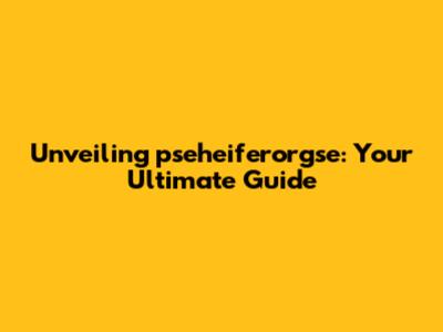 Unveiling pseheiferorgse: Your Ultimate Guide
