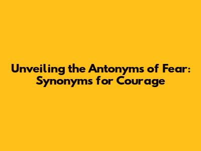 Unveiling the Antonyms of Fear: Synonyms for Courage