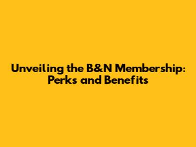 Unveiling the B&N Membership: Perks and Benefits