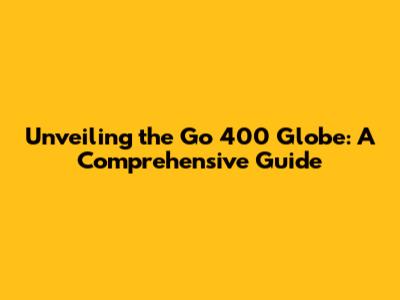Unveiling the Go 400 Globe: A Comprehensive Guide