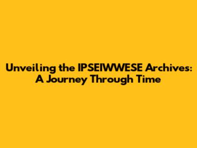 Unveiling the IPSEIWWESE Archives: A Journey Through Time
