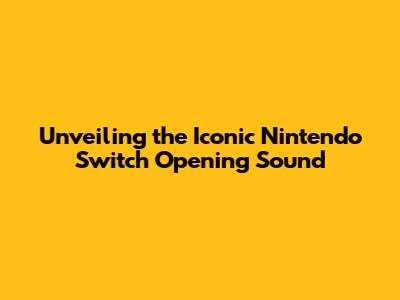 Unveiling the Iconic Nintendo Switch Opening Sound
