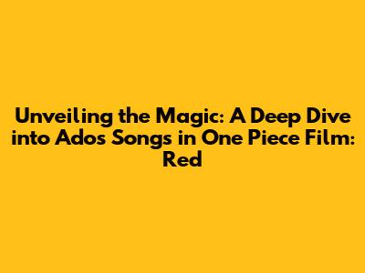 Unveiling the Magic: A Deep Dive into Ado's Songs in One Piece Film: Red