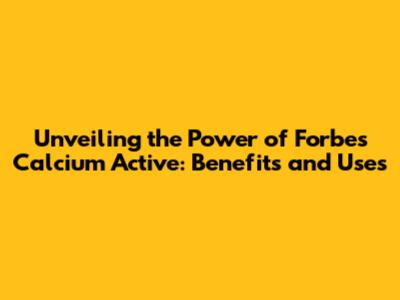 Unveiling the Power of Forbes Calcium Active: Benefits and Uses