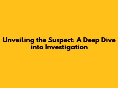 Unveiling the Suspect: A Deep Dive into Investigation