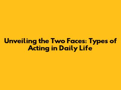 Unveiling the Two Faces: Types of Acting in Daily Life