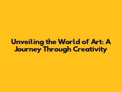 Unveiling the World of Art: A Journey Through Creativity