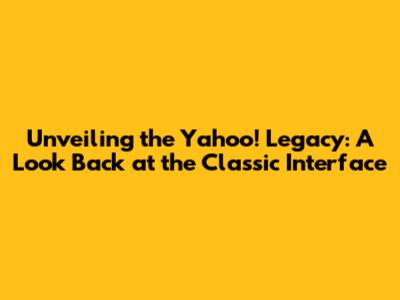 Unveiling the Yahoo! Legacy: A Look Back at the Classic Interface