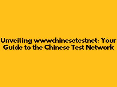 Unveiling wwwchinesetestnet: Your Guide to the Chinese Test Network