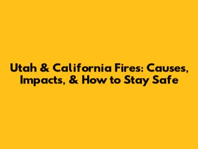 Utah & California Fires: Causes, Impacts, & How to Stay Safe