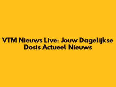 VTM Nieuws Live: Jouw Dagelijkse Dosis Actueel Nieuws