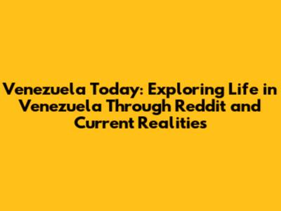 Venezuela Today: Exploring Life in Venezuela Through Reddit and Current Realities