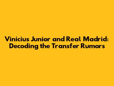 Vinicius Junior and Real Madrid: Decoding the Transfer Rumors