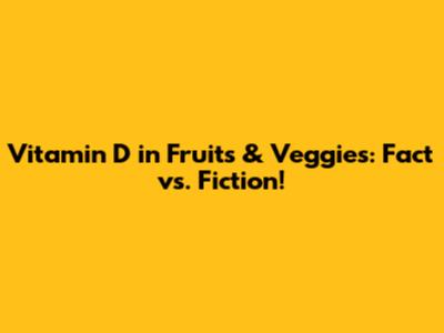 Vitamin D in Fruits & Veggies: Fact vs. Fiction!