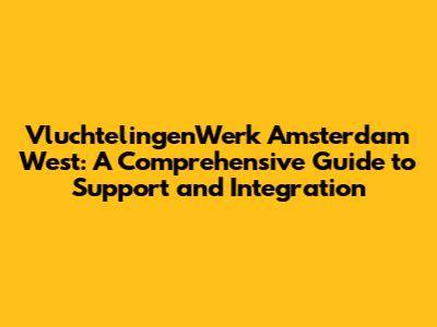 VluchtelingenWerk Amsterdam West: A Comprehensive Guide to Support and Integration