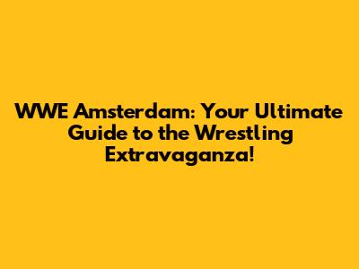 WWE Amsterdam: Your Ultimate Guide to the Wrestling Extravaganza!