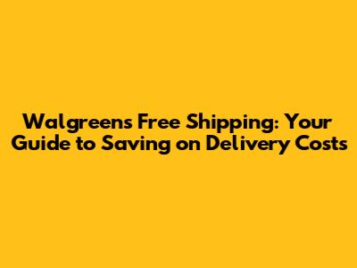Walgreens Free Shipping: Your Guide to Saving on Delivery Costs