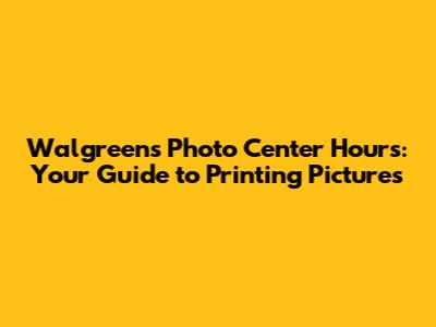 Walgreens Photo Center Hours: Your Guide to Printing Pictures