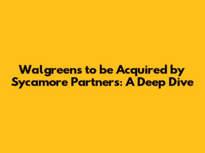 Walgreens to be Acquired by Sycamore Partners: A Deep Dive