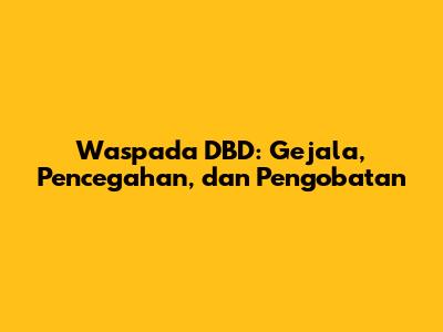 Waspada DBD: Gejala, Pencegahan, dan Pengobatan