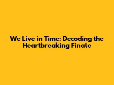 We Live in Time: Decoding the Heartbreaking Finale