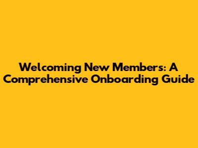 Welcoming New Members: A Comprehensive Onboarding Guide