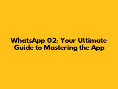 WhatsApp 02: Your Ultimate Guide to Mastering the App
