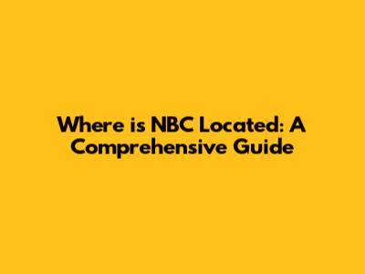 Where is NBC Located: A Comprehensive Guide