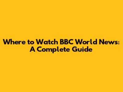 Where to Watch BBC World News: A Complete Guide