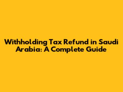 Withholding Tax Refund in Saudi Arabia: A Complete Guide