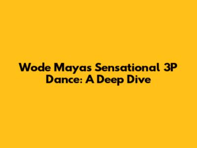 Wode Maya's Sensational 3P Dance: A Deep Dive