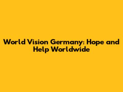 World Vision Germany: Hope and Help Worldwide