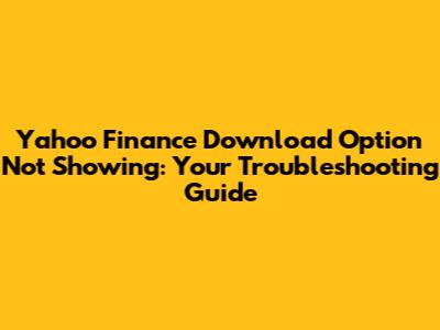 Yahoo Finance Download Option Not Showing: Your Troubleshooting Guide