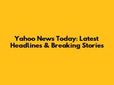 Yahoo News Today: Latest Headlines & Breaking Stories