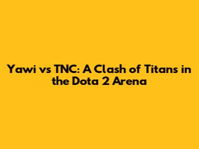 Yawi vs TNC: A Clash of Titans in the Dota 2 Arena