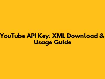 YouTube API Key: XML Download & Usage Guide