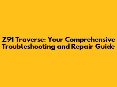 Z91 Traverse: Your Comprehensive Troubleshooting and Repair Guide