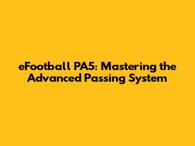eFootball PA5: Mastering the Advanced Passing System