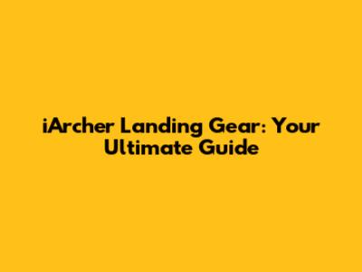 iArcher Landing Gear: Your Ultimate Guide