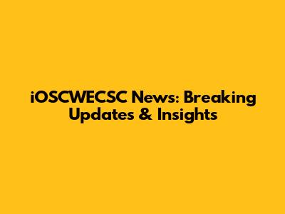 iOSCWECSC News: Breaking Updates & Insights