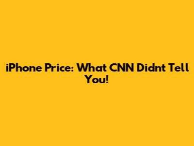 iPhone Price: What CNN Didn't Tell You!