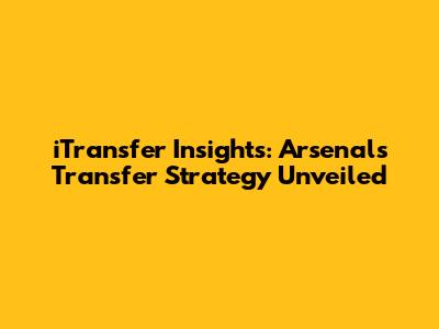 iTransfer Insights: Arsenal's Transfer Strategy Unveiled