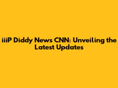 iiiP Diddy News CNN: Unveiling the Latest Updates