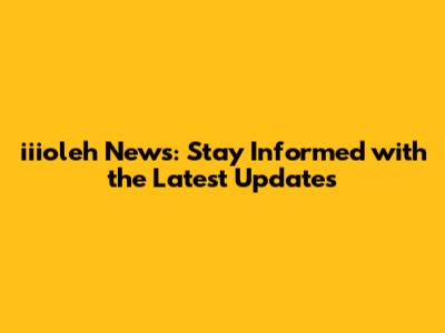 iiioleh News: Stay Informed with the Latest Updates
