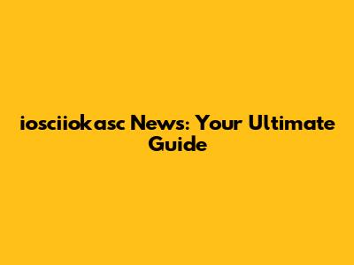 iosciiokasc News: Your Ultimate Guide