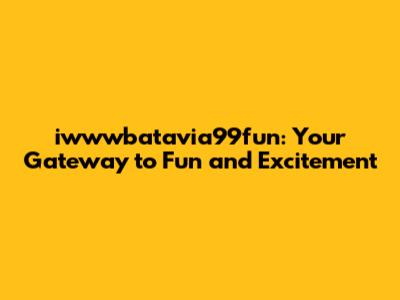 iwwwbatavia99fun: Your Gateway to Fun and Excitement