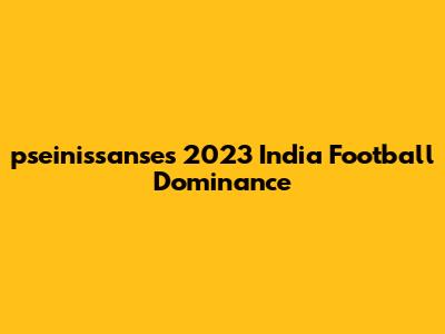 pseinissanse's 2023 India Football Dominance