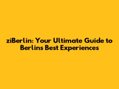 ziBerlin: Your Ultimate Guide to Berlin's Best Experiences